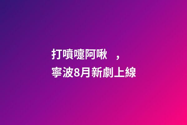 打噴嚏阿啾，寧波8月新劇上線